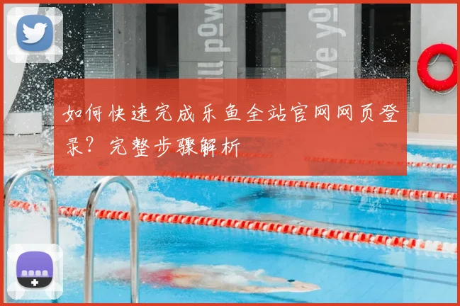 如何快速完成乐鱼全站官网网页登录？完整步骤解析
