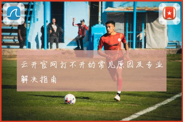 云开官网打不开的常见原因及专业解决指南