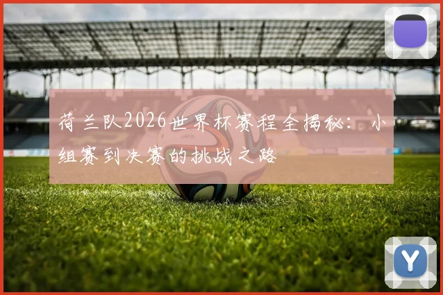 荷兰队2026世界杯赛程全揭秘：小组赛到决赛的挑战之路