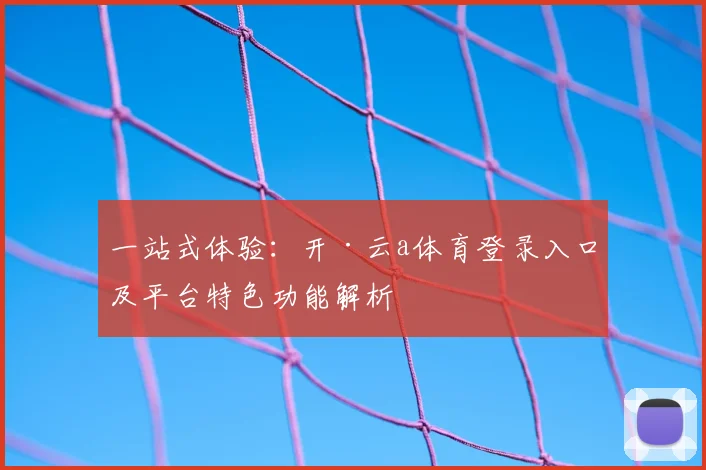 一站式体验：开·云a体育登录入口及平台特色功能解析