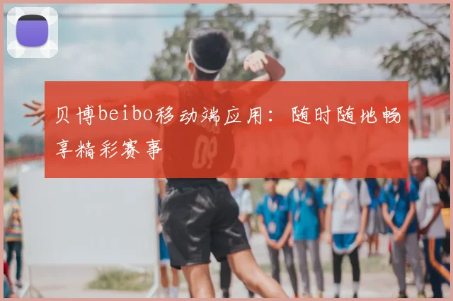 贝博beibo移动端应用：随时随地畅享精彩赛事