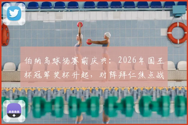 伯纳乌球场赛前庆典：2026年国王杯冠军奖杯升起，对阵拜仁焦点战