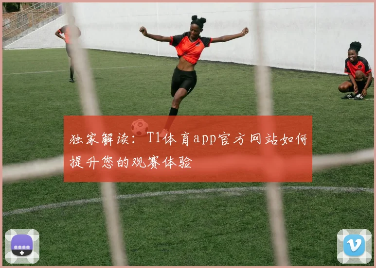独家解读：T1体育app官方网站如何提升您的观赛体验