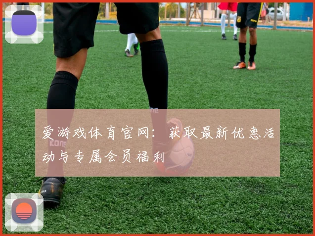 爱游戏体育官网：获取最新优惠活动与专属会员福利