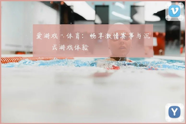 爱游戏·体育：畅享激情赛事与沉浸式游戏体验