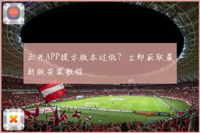 云开APP提示版本过低?立即获取最新版安装教程