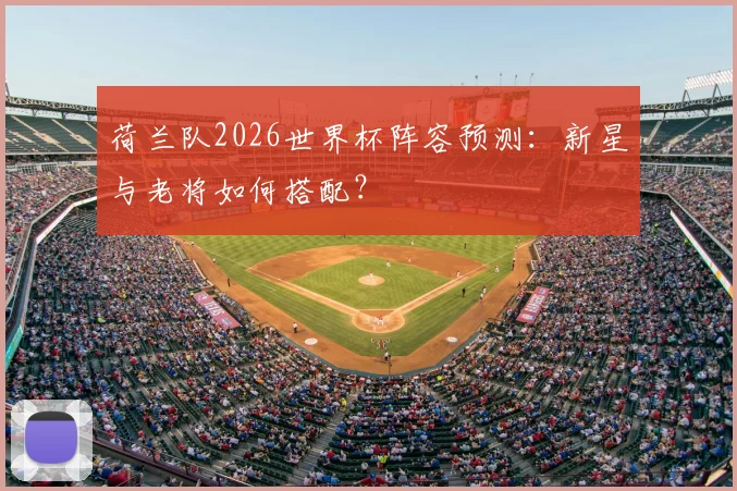 荷兰队2026世界杯阵容预测:新星与老将如何搭配?