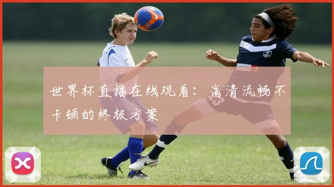 世界杯直播在线观看：高清流畅不卡顿的终极方案