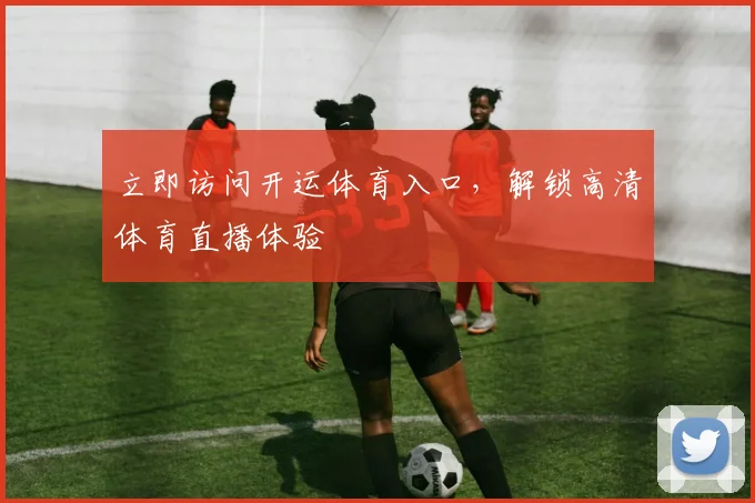 立即访问开运体育入口，解锁高清体育直播体验
