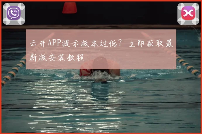 云开APP提示版本过低?立即获取最新版安装教程