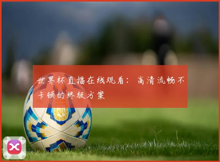 世界杯直播在线观看：高清流畅不卡顿的终极方案