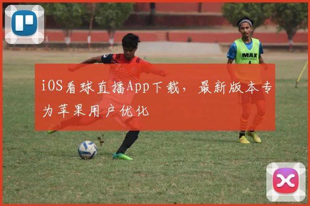 iOS看球直播App下载，最新版本专为苹果用户优化
