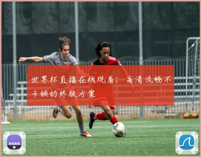 世界杯直播在线观看：高清流畅不卡顿的终极方案
