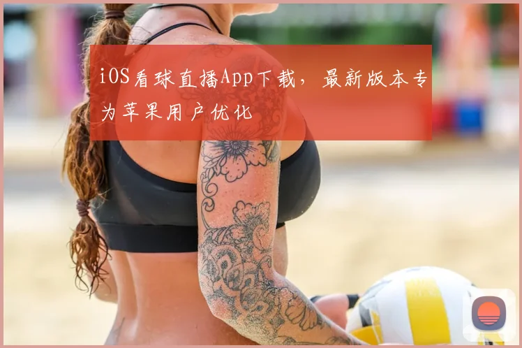 iOS看球直播App下载，最新版本专为苹果用户优化
