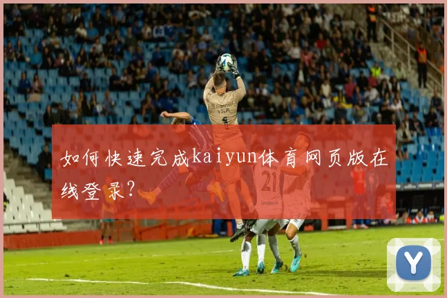 如何快速完成kaiyun体育网页版在线登录？