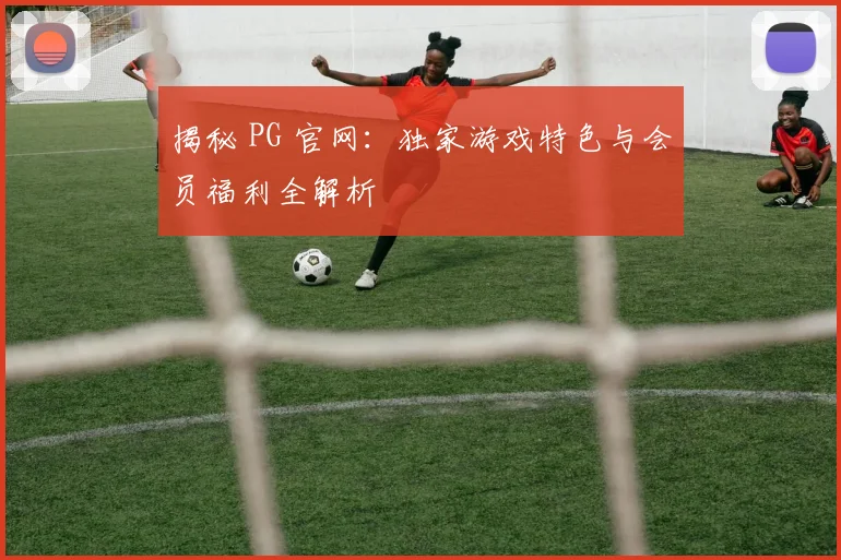 揭秘 PG 官网：独家游戏特色与会员福利全解析