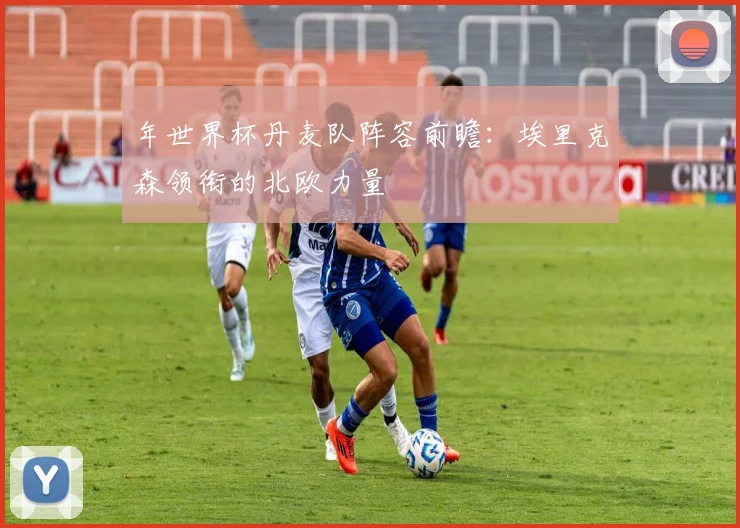 年世界杯丹麦队阵容前瞻：埃里克森领衔的北欧力量