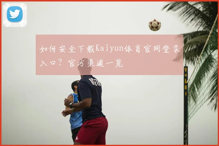 如何安全下载Kaiyun体育官网登录入口?官方渠道一览