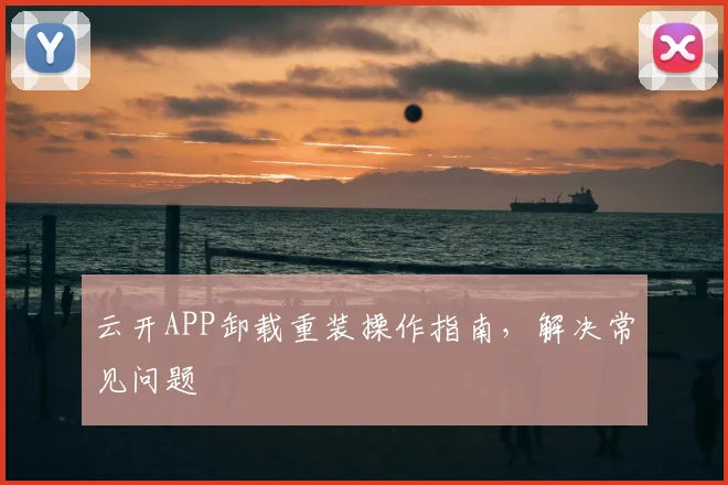 云开APP卸载重装操作指南，解决常见问题