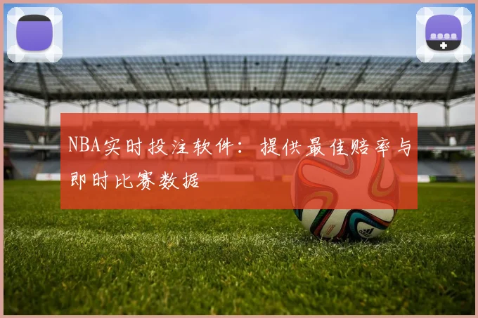 NBA实时投注软件：提供最佳赔率与即时比赛数据
