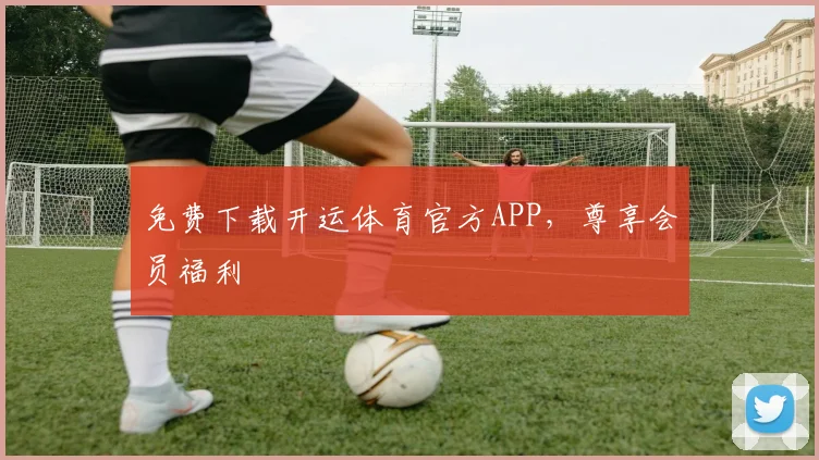 免费下载开运体育官方APP,尊享会员福利