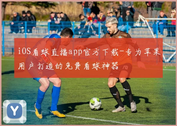 iOS看球直播app官方下载-专为苹果用户打造的免费看球神器