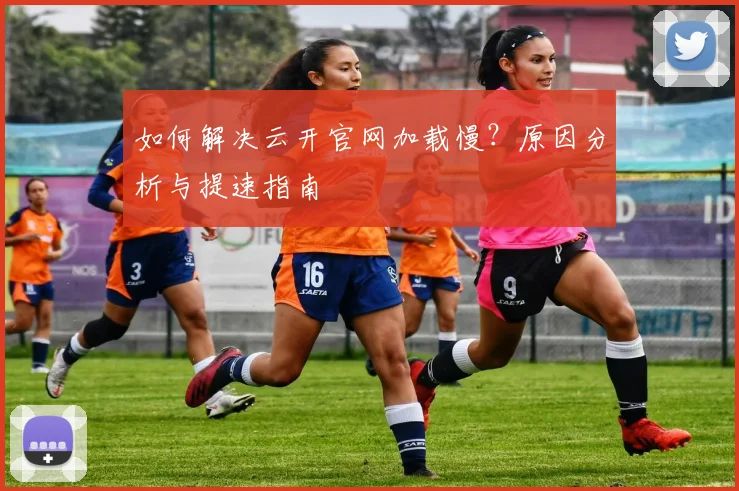 如何解决云开官网加载慢？原因分析与提速指南