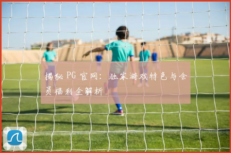 揭秘 PG 官网：独家游戏特色与会员福利全解析