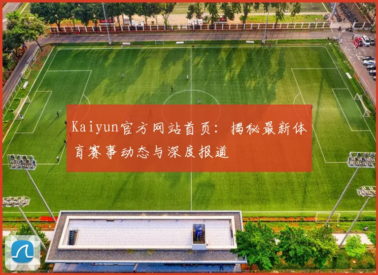 Kaiyun官方网站首页：揭秘最新体育赛事动态与深度报道