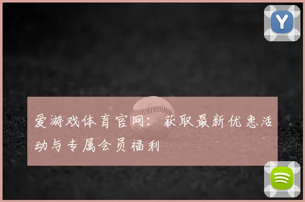 爱游戏体育官网：获取最新优惠活动与专属会员福利