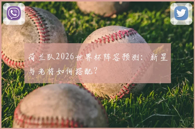 荷兰队2026世界杯阵容预测：新星与老将如何搭配？