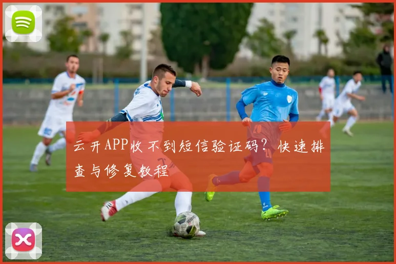 云开APP收不到短信验证码？快速排查与修复教程